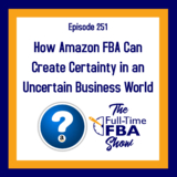 Podcast Episode 251 – How Amazon FBA Can Create Certainty in an Uncertain Business World